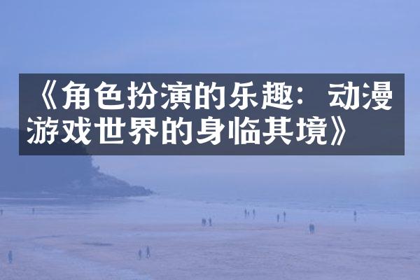 《角色扮演的乐趣：动漫游戏世界的身临其境》