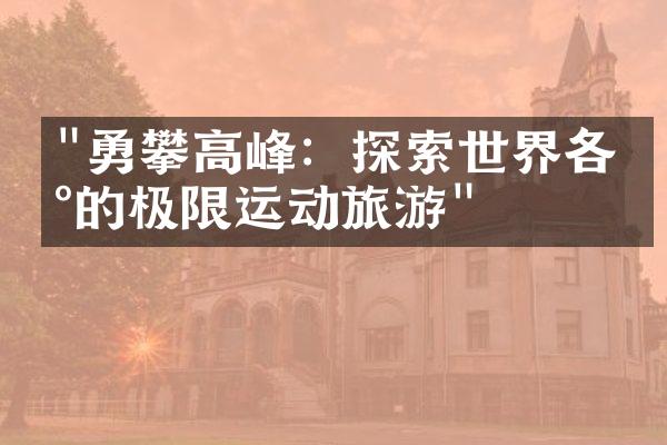 "勇攀高峰：探索世界各地的极限运动旅游"