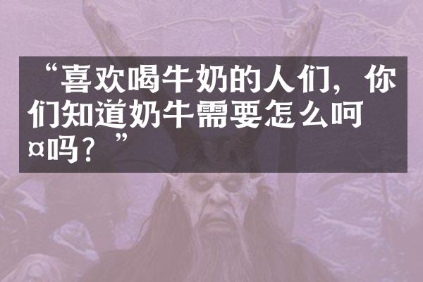 “喜欢喝牛奶的人们，你们知道奶牛需要怎么呵护吗？”