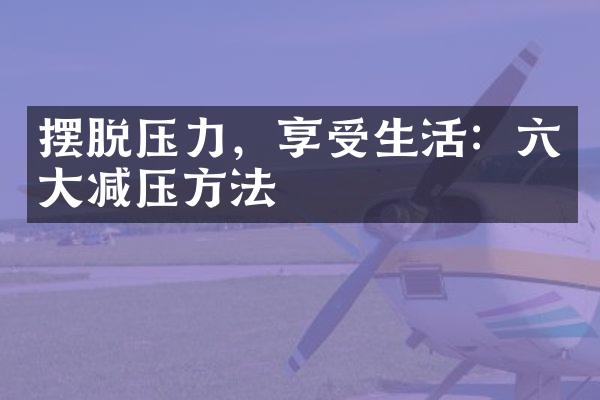 摆脱压力，享受生活：六大减压方法