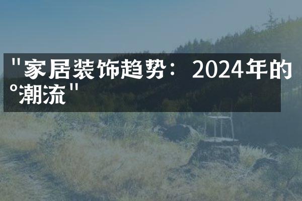 "家居装饰趋势：2024年的新潮流"