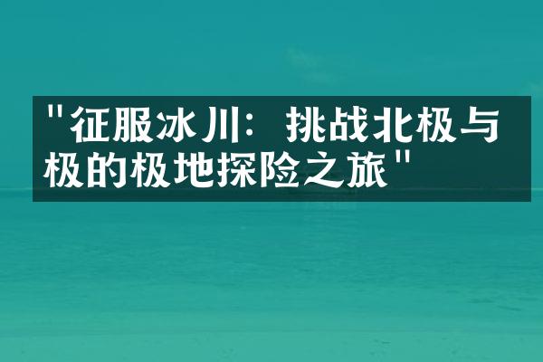 "征服冰川：挑战北极与南极的极地探险之旅"
