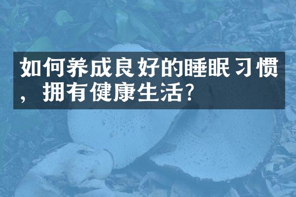 如何养成良好的睡眠习惯，拥有健康生活？