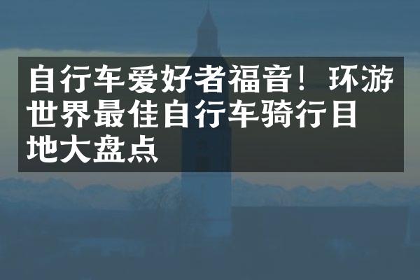 自行车爱好者福音！环游世界最佳自行车骑行目的地大盘点
