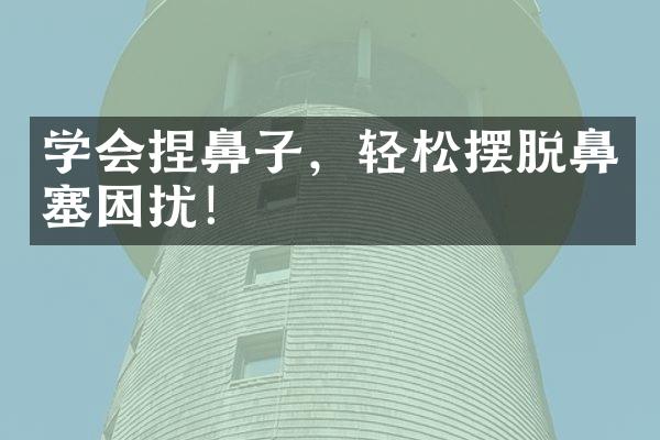 学会捏鼻子，轻松摆脱鼻塞困扰！