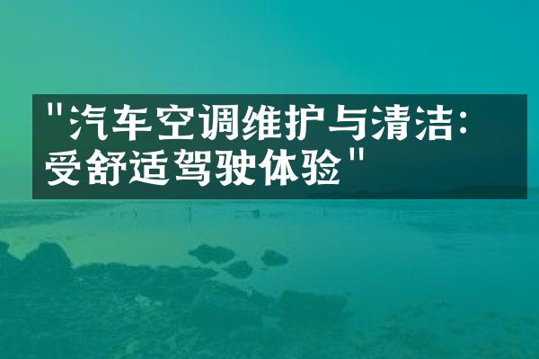 "汽车空调维护与清洁：享受舒适驾驶体验"