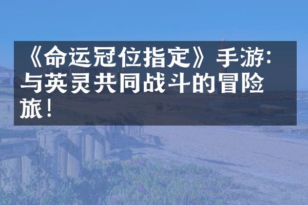 《命运冠位指定》手游：与英灵共同战斗的冒险之旅！