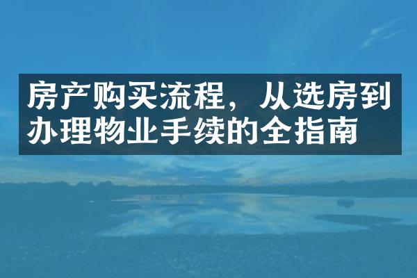 房产购买流程，从选房到办理物业手续的全指南