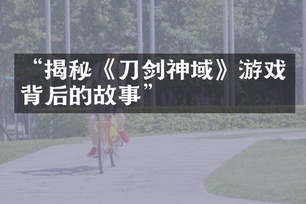 “揭秘《刀剑神域》游戏背后的故事”