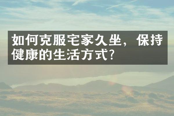 如何克服宅家久坐，保持健康的生活方式？