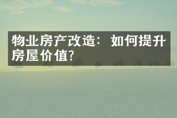 物业房产改造：如何提升房屋价值？