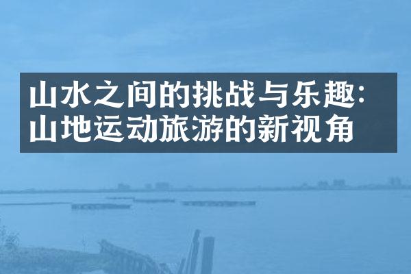 山水之间的挑战与乐趣：山地运动旅游的新视角