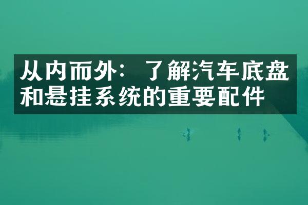 从内而外：了解汽车底盘和悬挂系统的重要配件