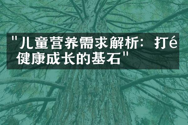 "儿童营养需求解析：打造健康成长的基石"