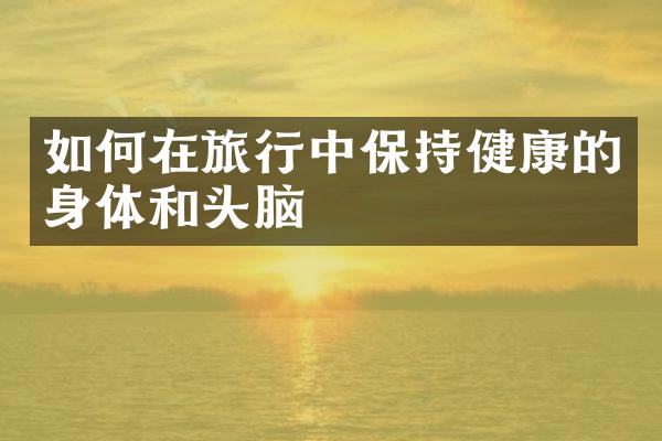 如何在旅行中保持健康的身体和头脑