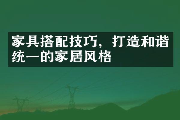 家具搭配技巧，打造和谐统一的家居风格