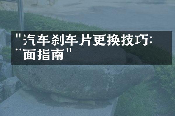 "汽车刹车片更换技巧：全面指南"