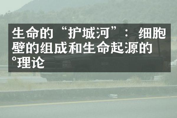 生命的“护城河”：细胞壁的组成和生命起源的新理论