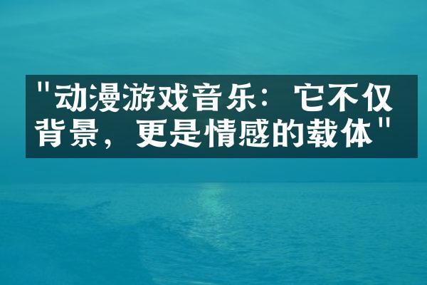 "动漫游戏音乐：它不仅是背景，更是情感的载体"