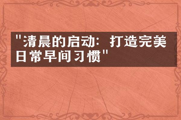 "清晨的启动：打造完美的日常早间习惯"
