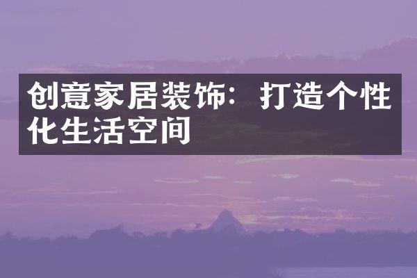 创意家居装饰：打造个性化生活空间