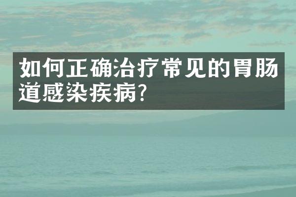 如何正确治疗常见的胃肠道感染疾病？