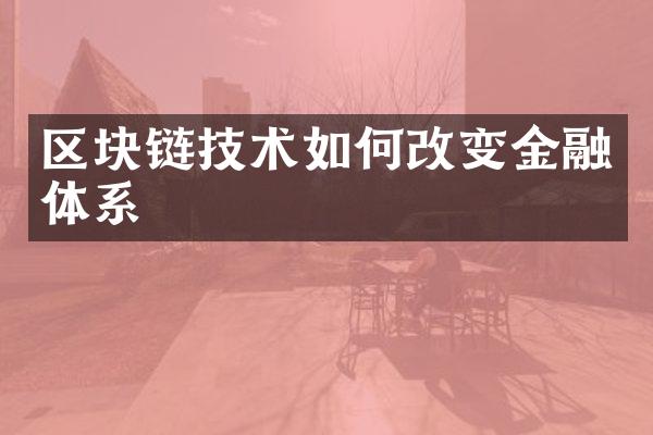 区块链技术如何改变金融体系