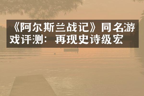 《阿尔斯兰战记》同名游戏评测：再现史诗级宏图