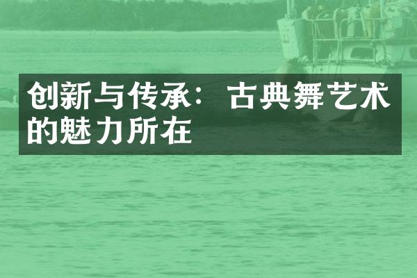 创新与传承：古典舞艺术的魅力所在