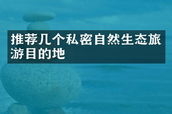 推荐几个私密自然生态旅游目的地
