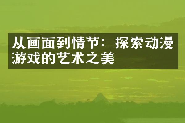 从画面到情节：探索动漫游戏的艺术之美