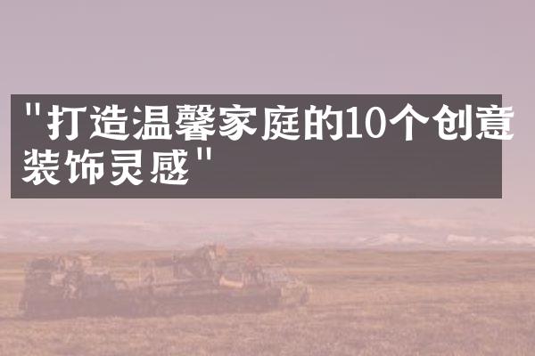 "打造温馨家庭的10个创意装饰灵感"