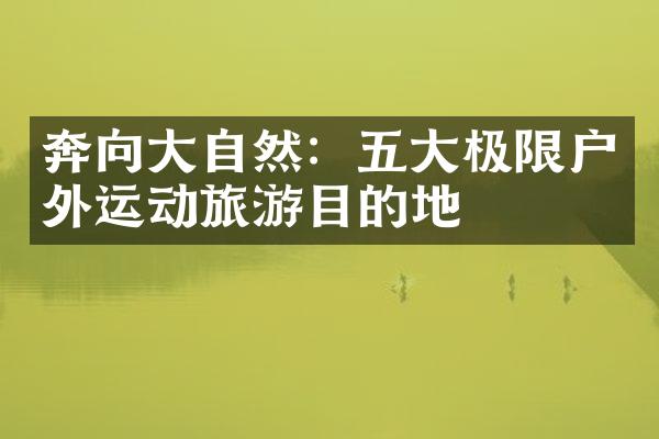 奔向大自然：五大极限户外运动旅游目的地