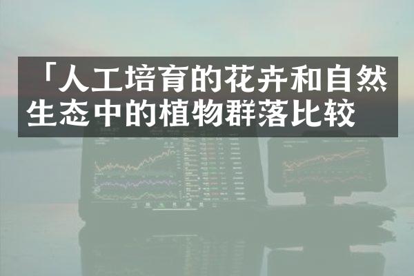 「人工培育的花卉和自然生态中的植物群落比较」