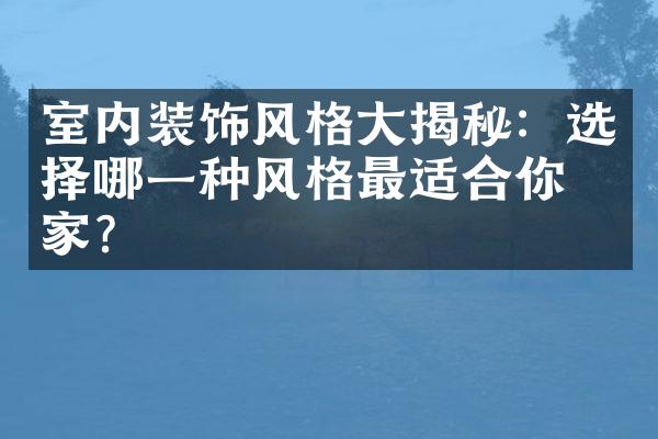 室内装饰风格大揭秘：选择哪一种风格最适合你的家？