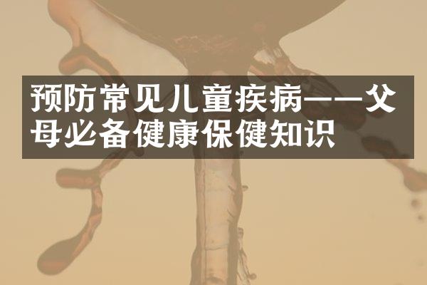 预防常见儿童疾病——父母必备健康保健知识