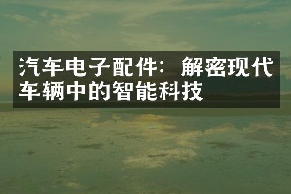汽车电子配件：解密现代车辆中的智能科技