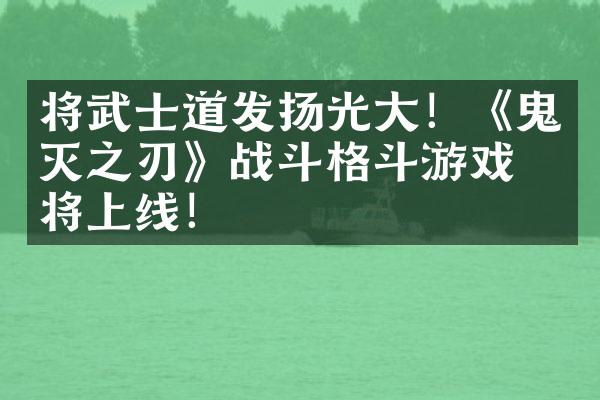 将武士道发扬光大！《鬼灭之刃》战斗格斗游戏即将上线！