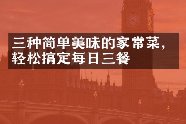 三种简单美味的家常菜，轻松搞定每日三餐