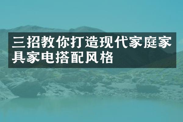 三招教你打造现代家庭家具家电搭配风格