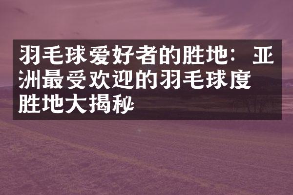 羽毛球爱好者的胜地：亚洲最受欢迎的羽毛球度假胜地大揭秘