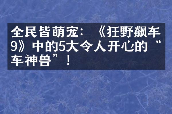 全民皆萌宠：《狂野飙车9》中的5大令人开心的“车神兽”！