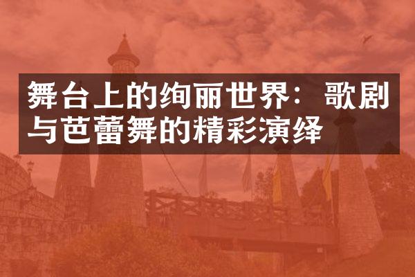 舞台上的绚丽世界：歌剧与芭蕾舞的精彩演绎