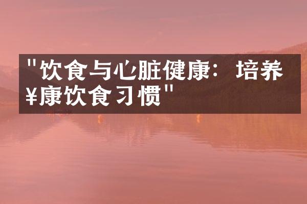 "饮食与心脏健康：培养健康饮食习惯"