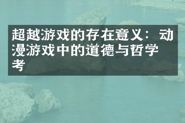 超越游戏的存在意义：动漫游戏中的道德与哲学思考