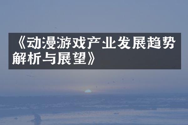 《动漫游戏产业发展趋势解析与展望》