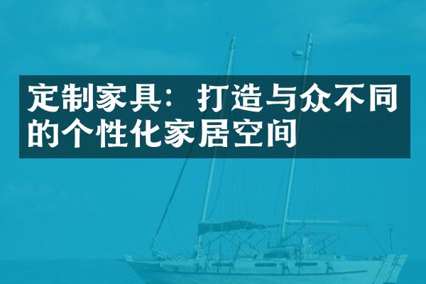 定制家具：打造与众不同的个性化家居空间