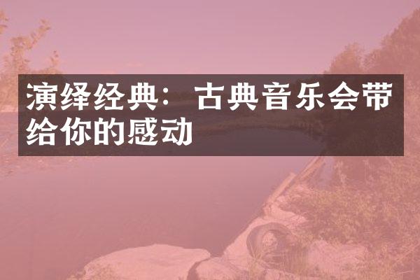 演绎经典：古典音乐会带给你的感动