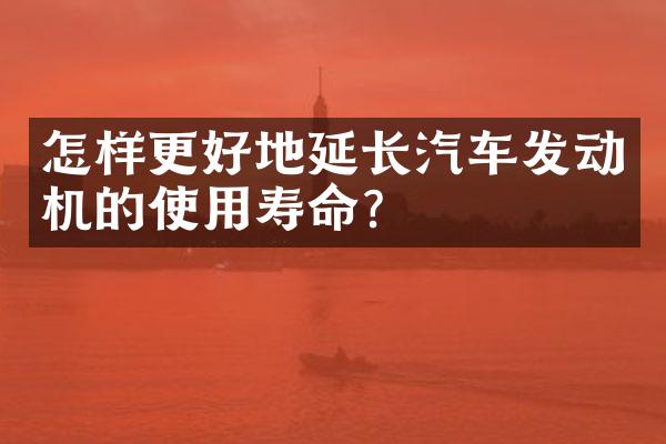 怎样更好地延长汽车发动机的使用寿命？