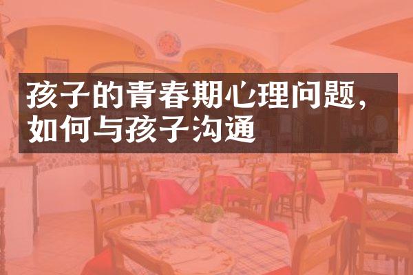 孩子的青春期心理问题，如何与孩子沟通